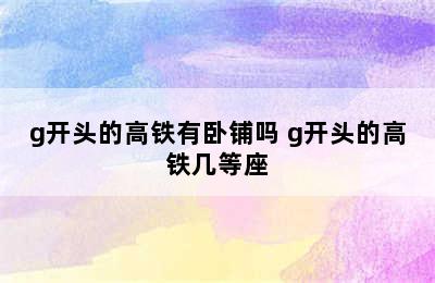 g开头的高铁有卧铺吗 g开头的高铁几等座